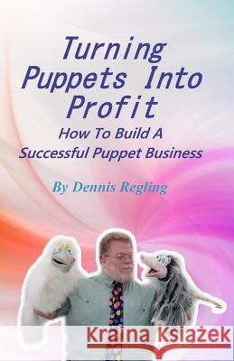 Turning Puppets Into Profit: How To Build A Successful Puppet Business Regling, Dennis 9781978291416 Createspace Independent Publishing Platform