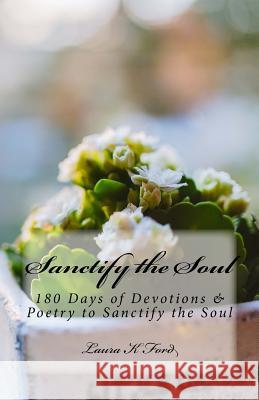 Sanctify the Soul: 180 Days of Devotions & Poetry to Sanctify the Soul Laura K. Ford 9781978292550