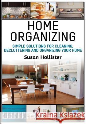 Home Organizing: Simple Solutions For Cleaning, Decluttering and Organizing Your Home Susan Hollister 9781978302167 Createspace Independent Publishing Platform
