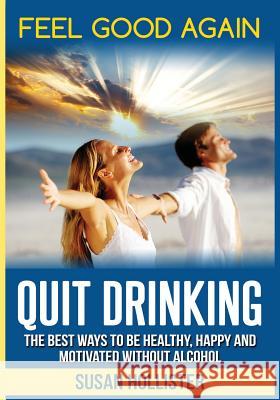 Quit Drinking: The Best Ways To Be Healthy, Happy and Motivated Without Alcohol Susan Hollister 9781978302204 Createspace Independent Publishing Platform