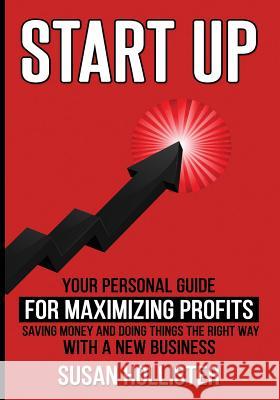Startup: Your Personal Guide For Maximizing Profits, Saving Money and Doing Things The Right Way With A New Business Susan Hollister 9781978302211 Createspace Independent Publishing Platform