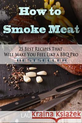How to Smoke Meat: 25 Best Recipes That Will Make You Feel Like a BBQ Pro Laura Verallo 9781978304857 Createspace Independent Publishing Platform