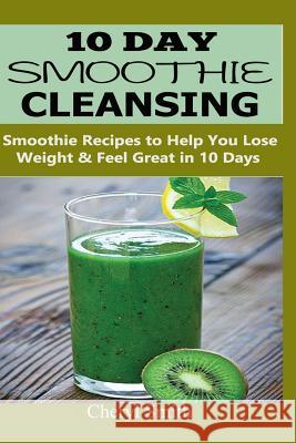 10 Day Smoothie Cleansing: Smoothie Recipes to Help You Lose Weight & Feel Great in 10 Days Cheryl Smith 9781978459540