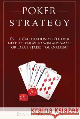 Poker Strategy: Every Calculation you'll ever need to know to win any small or large stakes tournament Ryan Harrington 9781978488670 Createspace Independent Publishing Platform