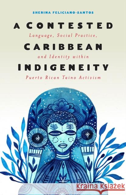 A Contested Caribbean Indigeneity: Language, Social Practice, and Identity within Puerto Rican Taíno Activism Sherina Feliciano-Santos 9781978808188 Rutgers University Press