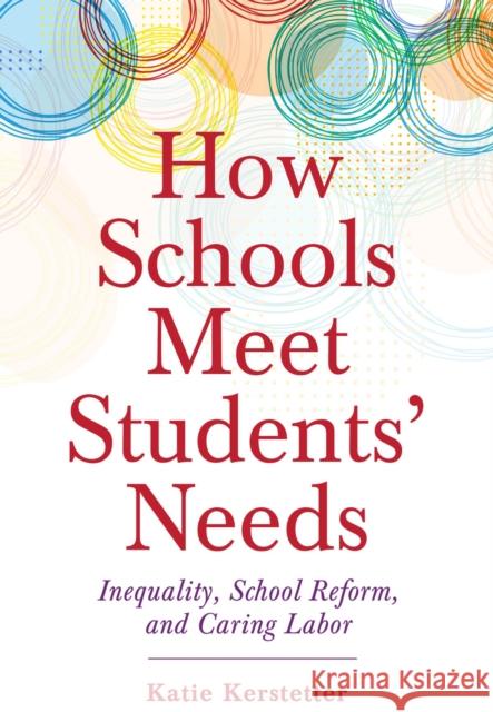 How Schools Meet Students' Needs: Inequality, School Reform, and Caring Labor Katie Kerstetter 9781978823587 Rutgers University Press