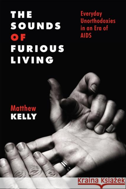 The Sounds of Furious Living: Everyday Unorthodoxies in an Era of AIDS Matthew Kelly 9781978835078