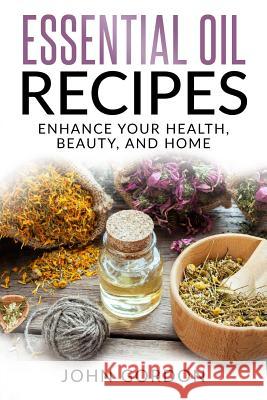 Essential Oil Recipes: Enhance Your Health, Beauty, and Home John Gordon 9781979044721