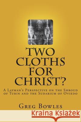 Two Cloths for Christ?: A Layman's Perspective on the Shroud of Turin and the Sudarium of Oviedo Greg Bowles 9781979210508