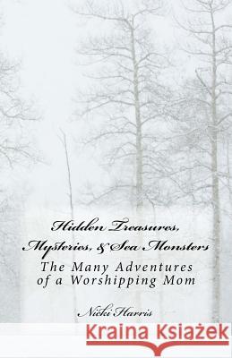 Hidden Treasures, Mysteries, & Sea Monsters: The Many Adventures of a Worshiping Mom Nicki Harris 9781979235082