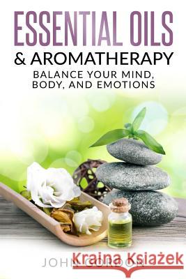 Essential Oils & Aromatherapy: Balance Your Mind, Body, and Emotions John Gordon 9781979350440