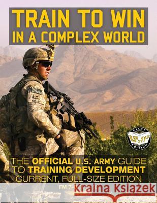 Train to Win in a Complex World: The Official US Army Guide to Training Development: Current, Full-Size Edition - FM 7-0 (TC 25-10) Media, Carlile 9781979456166