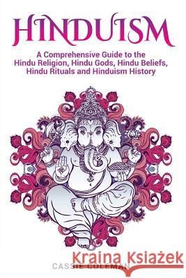 Hinduism: A Comprehensive Guide to the Hindu Religion, Hindu Gods, Hindu Beliefs, Hindu Rituals and Hinduism History Cassie Coleman 9781979496247 Createspace Independent Publishing Platform