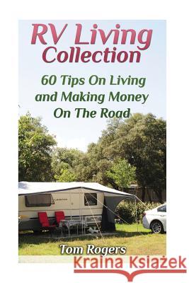 RV Living Collection: 60 Tips On Living and Making Money On The Road: (Full Time RV Living, RV Camping) Rogers, Tom 9781979555265 Createspace Independent Publishing Platform