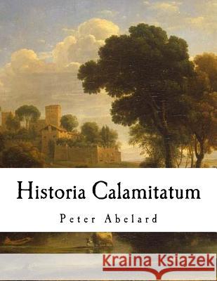 Historia Calamitatum: The Story of My Misfortunes Peter Abelard Henry Adams Bellows Ralph Adams Cram 9781979575089 Createspace Independent Publishing Platform
