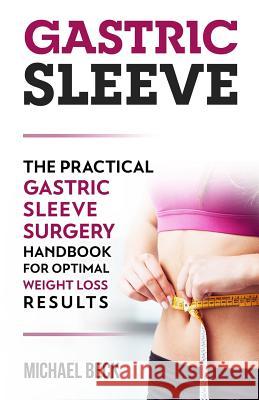 Gastric Sleeve: The Practical Gastric Sleeve Surgery Handbook for Optimal Weight Loss Results Michael Beck 9781979614894 Createspace Independent Publishing Platform