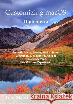 Customizing macOS High Sierra Edition: Fantastic Tricks, Tweaks, Hacks, Secret Commands, & Hidden Features to Customize Your macOS User Experience Magrini, Tom 9781979631389 Createspace Independent Publishing Platform
