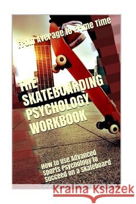 The Skateboarding Psychology Workbook: How to Use Advanced Sports Psychology to Succeed on a Skateboard Danny Urib 9781979726337 Createspace Independent Publishing Platform