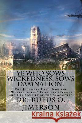 Ye Who Sows Wickedness, Sows Damnation: : The Judgment Cast Upon the ?Whataboutism? Trickster (Trump) and His Zombies of the Apocalypse Jimerson, Rufus O. 9781979936019 Createspace Independent Publishing Platform