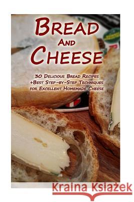 Bread And Cheese: 30 Delicious Bread Recipes + Best Step-by-Step Techniques For Excellent Homemade Cheese: (Cheese Making Techniques, Br Lockman, Lina 9781979976275