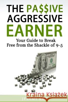 The Passive Aggressive Earner: Your Guide to Break Free from the Shackle of 9-5 Jeremy Kho 9781980455134