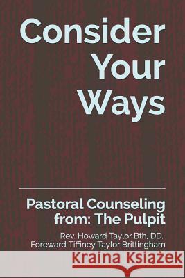 Consider Your Ways: Pastoral Counseling From: The Pulpit Tiffiney Taylor Brittingham Reverend Howard Taylor 9781980462453