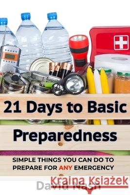 21 Days to Basic Preparedness: Simple Things You Can Do to Prepare for ANY Emergency David Nash 9781980650607