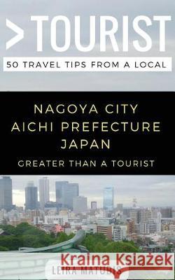 Greater Than a Tourist- Nagoya City Aichi Prefecture Japan: 50 Travel Tips from a Local Greater Than a Tourist, Leira Matubis, Lisa Rusczyk 9781980760771 Independently Published