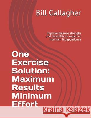 One Exercise Solution: Maximum Results with Minimum Effort: Improve balance strength and flexibility to regain or maintain independence Bill Gallagher 9781980872436 Independently Published