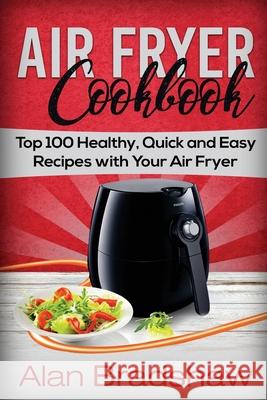 Air Fryer Cookbook: Top 100 Healthy, Quick and Easy Recipes with Your Air Fryer Alan Bradshaw 9781981130061 Createspace Independent Publishing Platform