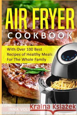 Air Fryer Cookbook: With Over 100 Best Recipes of Healthy Meals For The Whole Family Volia, Inna 9781981204885 Createspace Independent Publishing Platform