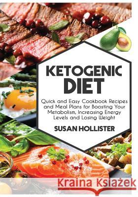 Ketogenic Diet: Quick and Easy Cookbook Recipes and Meal Plans for Boosting Your Metabolism, Increasing Energy Levels and Losing Weight Susan Hollister 9781981214341 Createspace Independent Publishing Platform