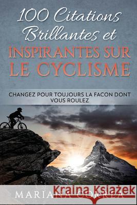 100 CITATIONS BRILLANTES ET INSPIRANTES SUR Le CYCLISME: CHANGEZ POUR TOUJOURS La FACON DONT VOUS ROULEZ Correa, Mariana 9781981256204