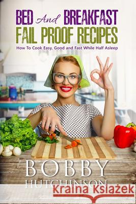 Bed And Breakfast Fail Proof Recipes: How To Cook Easy, Good And Fast While Half Asleep Hutchinson, Bobby 9781981330355