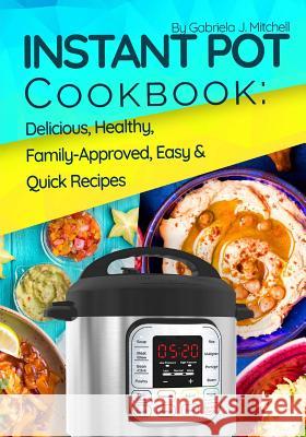 Instant Pot Cookbook: Delicious, Healthy, Family-Approved, Easy and Quick Recipes for Electric Pressure Cooker Mrs Gabriela J. Mitchell 9781981360659 Createspace Independent Publishing Platform
