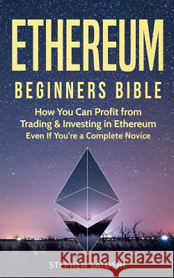 Ethereum: Beginners Bible - How You Can Profit from Trading & Investing in Ethereum, Even If You're a Complete Novice Stephen Satoshi 9781981386376 Createspace Independent Publishing Platform