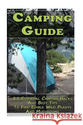 Camping Guide: 25 Essential Camping Hacks And Best Tips To Find Edible Wild Plants And Mushrooms: (Outdoor Survival Guide, Camping Fo Hoover, Reynold 9781981388318