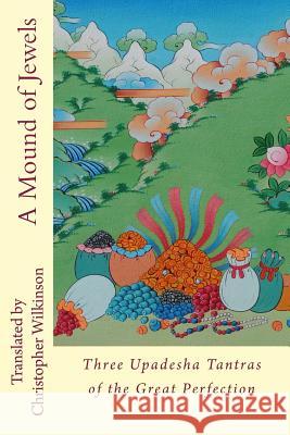 A Mound of Jewels: Three Upadesha Tantras of the Great Perfection Christopher Wilkinson Christopher Wilkinson 9781981511877