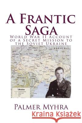A Frantic Saga: World War II Account of a Secret Mission to the Soviet Ukraine Palmer Myhra Jane Myhra 9781981558582