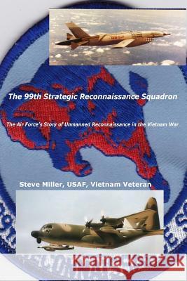 The 99th Strategic Reconnaissance Squadron: The Air Force's Story of Unmanned Reconnaissance in the Vietnam War Steve Miller 9781981613823