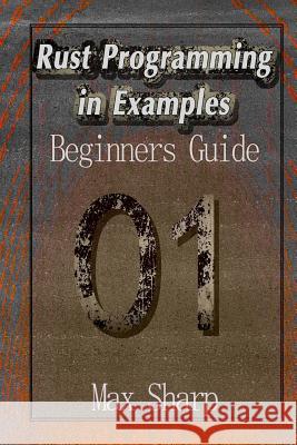 Rust Programming in Examples: Beginners Guide Max Sharp 9781981739271 Createspace Independent Publishing Platform