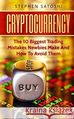 Cryptocurrency: The 10 Biggest Trading Mistakes Newbies Make - And How To Avoid Them Stephen Satoshi 9781981765249 Createspace Independent Publishing Platform