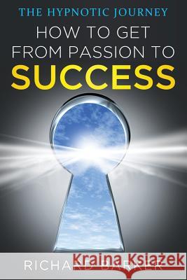 How To Get From Passion To Success: the hypnotic journey Barker, Richard 9781981849987 Createspace Independent Publishing Platform
