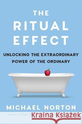 The Ritual Effect: From Habit to Ritual, Harness the Surprising Power of Everyday Actions Michael Norton 9781982153021
