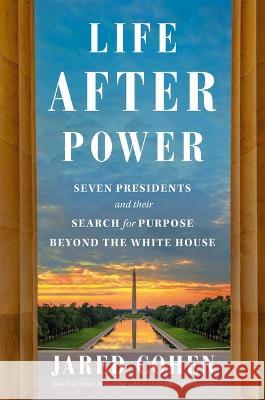 Life After Power: Seven Presidents and Their Search for Purpose Beyond the White House Jared Cohen 9781982154547