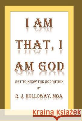 I Am That, I Am God: Get to Know the God Within R J Holloway 9781982207267 Balboa Press