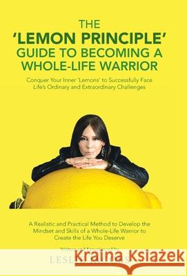 The 'Lemon Principle' Guide to Becoming a Whole-Life Warrior: Conquer Your Inner 'Lemons' to Successfully Face Life's Ordinary and Extraordinary Chall Leslie Jacobs 9781982232054 Balboa Press