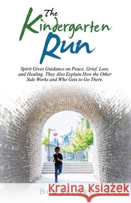 The Kindergarten Run: Spirit Gives Guidance on Peace, Grief, Loss, and Healing. They Also Explain How the Other Side Works and Who Gets to G Jacobs, Bob 9781982250218
