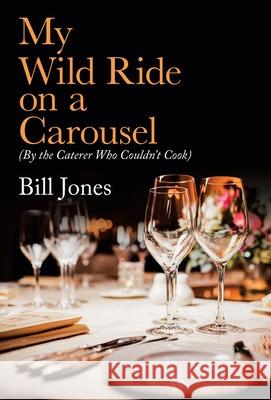 My Wild Ride on a Carousel: (By the Caterer Who Couldn't Cook) Bill Jones 9781982251734