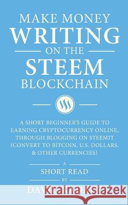 Make Money Writing on the STEEM Blockchain: A Short Beginner's Guide to Earning Cryptocurrency Online, Through Blogging on Steemit (Convert to Bitcoin Kadavy, David 9781982930301 Independently Published